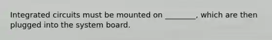 Integrated circuits must be mounted on ________, which are then plugged into the system board.