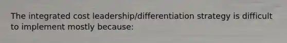 The integrated cost leadership/differentiation strategy is difficult to implement mostly because: