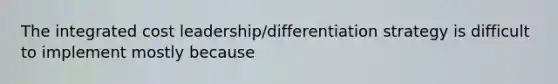 The integrated cost leadership/differentiation strategy is difficult to implement mostly because