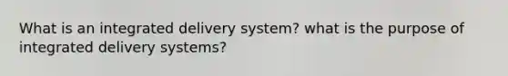 What is an integrated delivery system? what is the purpose of integrated delivery systems?