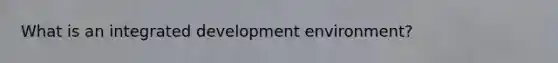 What is an integrated development environment?