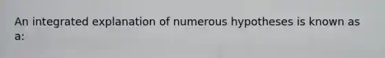 An integrated explanation of numerous hypotheses is known as a: