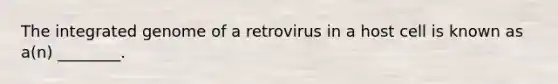 The integrated genome of a retrovirus in a host cell is known as a(n) ________.