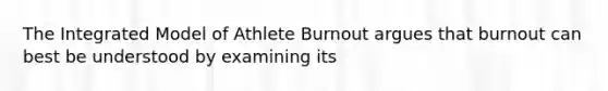 The Integrated Model of Athlete Burnout argues that burnout can best be understood by examining its