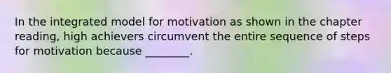 In the integrated model for motivation as shown in the chapter reading, high achievers circumvent the entire sequence of steps for motivation because ________.