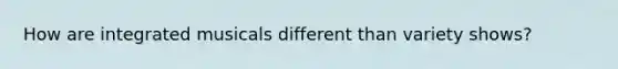 How are integrated musicals different than variety shows?