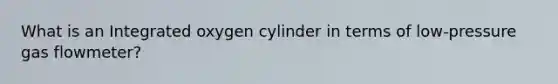 What is an Integrated oxygen cylinder in terms of low-pressure gas flowmeter?