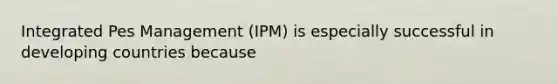 Integrated Pes Management (IPM) is especially successful in developing countries because