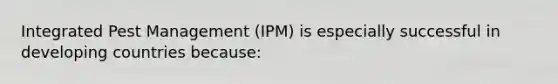 Integrated Pest Management (IPM) is especially successful in developing countries because: