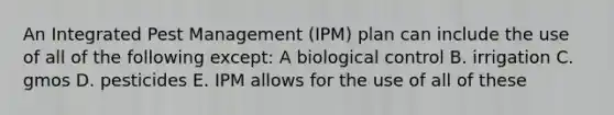 An Integrated Pest Management (IPM) plan can include the use of all of the following except: A biological control B. irrigation C. gmos D. pesticides E. IPM allows for the use of all of these