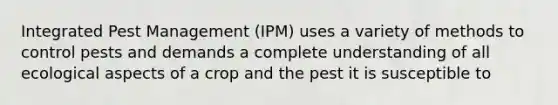 Integrated Pest Management (IPM) uses a variety of methods to control pests and demands a complete understanding of all ecological aspects of a crop and the pest it is susceptible to