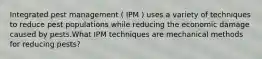 Integrated pest management ( IPM ) uses a variety of techniques to reduce pest populations while reducing the economic damage caused by pests.What IPM techniques are mechanical methods for reducing pests?