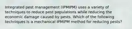 Integrated pest management (IPMIPM) uses a variety of techniques to reduce pest populations while reducing the economic damage caused by pests. Which of the following techniques is a mechanical IPMIPM method for reducing pests?