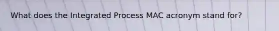 What does the Integrated Process MAC acronym stand for?