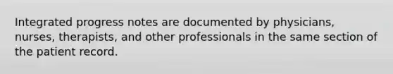 Integrated progress notes are documented by physicians, nurses, therapists, and other professionals in the same section of the patient record.