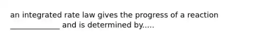 an integrated rate law gives the progress of a reaction _____________ and is determined by.....