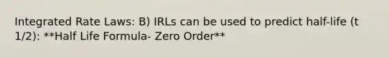 Integrated Rate Laws: B) IRLs can be used to predict half-life (t 1/2): **Half Life Formula- Zero Order**