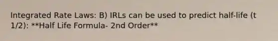 Integrated Rate Laws: B) IRLs can be used to predict half-life (t 1/2): **Half Life Formula- 2nd Order**