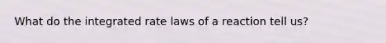 What do the integrated rate laws of a reaction tell us?