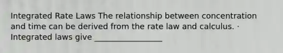 Integrated Rate Laws The relationship between concentration and time can be derived from the rate law and calculus. · Integrated laws give _________________