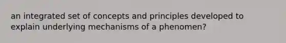 an integrated set of concepts and principles developed to explain underlying mechanisms of a phenomen?