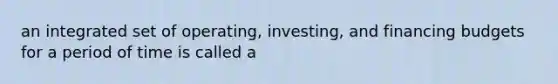 an integrated set of operating, investing, and financing budgets for a period of time is called a