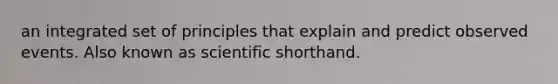 an integrated set of principles that explain and predict observed events. Also known as scientific shorthand.