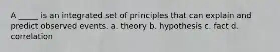 A _____ is an integrated set of principles that can explain and predict observed events. a. theory b. hypothesis c. fact d. correlation