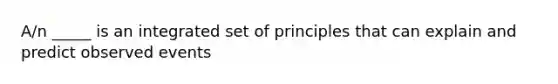 A/n _____ is an integrated set of principles that can explain and predict observed events