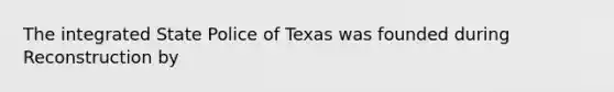 The integrated State Police of Texas was founded during Reconstruction by