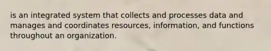 is an integrated system that collects and processes data and manages and coordinates resources, information, and functions throughout an organization.