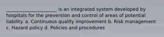 ______________________ is an integrated system developed by hospitals for the prevention and control of areas of potential liability. a. Continuous quality improvement b. Risk management c. Hazard policy d. Policies and procedures