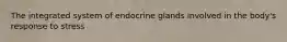 The integrated system of endocrine glands involved in the body's response to stress