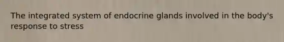 The integrated system of endocrine glands involved in the body's response to stress