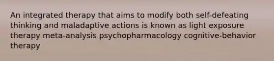 An integrated therapy that aims to modify both self-defeating thinking and maladaptive actions is known as light exposure therapy meta-analysis psychopharmacology cognitive-behavior therapy