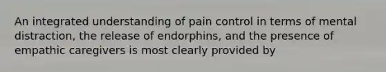 An integrated understanding of pain control in terms of mental distraction, the release of endorphins, and the presence of empathic caregivers is most clearly provided by