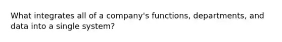 What integrates all of a company's functions, departments, and data into a single system?