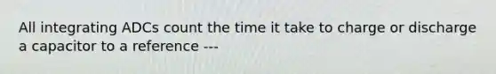 All integrating ADCs count the time it take to charge or discharge a capacitor to a reference ---