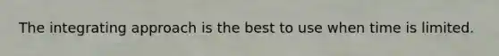 The integrating approach is the best to use when time is limited.