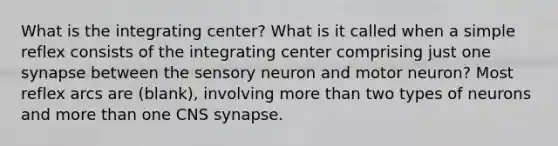 What is the integrating center? What is it called when a simple reflex consists of the integrating center comprising just one synapse between the sensory neuron and motor neuron? Most reflex arcs are (blank), involving <a href='https://www.questionai.com/knowledge/keWHlEPx42-more-than' class='anchor-knowledge'>more than</a> two types of neurons and more than one CNS synapse.