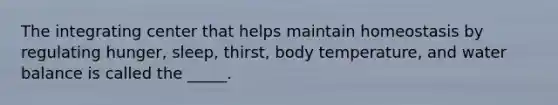 The integrating center that helps maintain homeostasis by regulating hunger, sleep, thirst, body temperature, and water balance is called the _____.