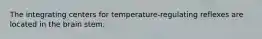 The integrating centers for temperature-regulating reflexes are located in the brain stem.