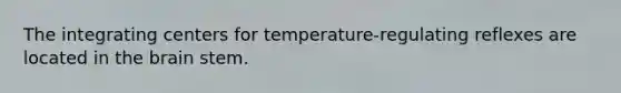 The integrating centers for temperature-regulating reflexes are located in the brain stem.