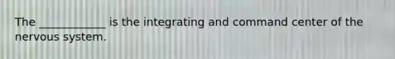 The ____________ is the integrating and command center of the nervous system.