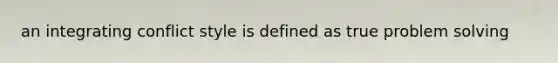 an integrating conflict style is defined as true problem solving