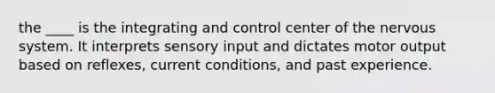 the ____ is the integrating and control center of the nervous system. It interprets sensory input and dictates motor output based on reflexes, current conditions, and past experience.