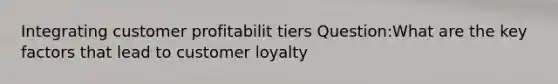 Integrating customer profitabilit tiers Question:What are the key factors that lead to customer loyalty