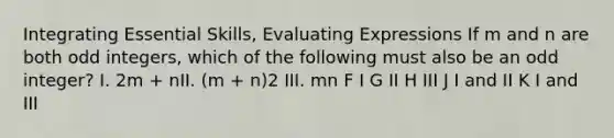 Integrating Essential Skills, Evaluating Expressions If m and n are both odd integers, which of the following must also be an odd integer? I. 2m + nII. (m + n)2 III. mn F I G II H III J I and II K I and III