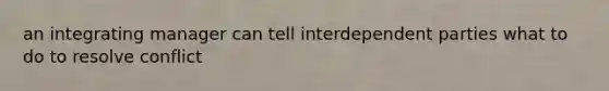 an integrating manager can tell interdependent parties what to do to resolve conflict