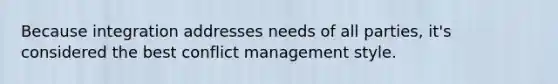 Because integration addresses needs of all parties, it's considered the best conflict management style.